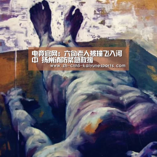 电竞官网:六旬老人被撞飞入河中 扬州消防紧急救援(图2) LOL直播