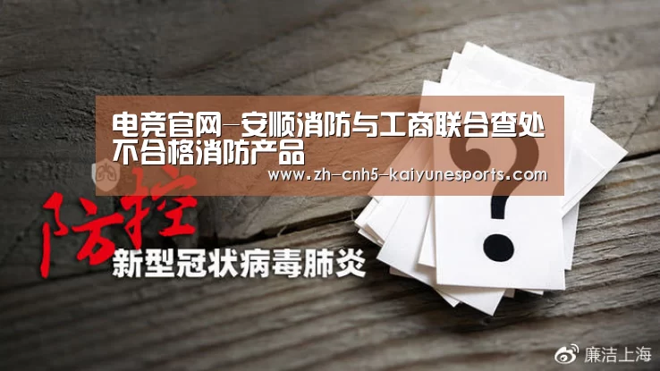 电竞官网-安顺消防与工商联合查处不合格消防产品(图1) LOL直播